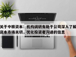 关于中粮资本：机构调研有助于公司深入了解资本市场关切，优化投资者沟通的信息