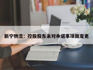 新宁物流：控股股东未对承诺事项做变更