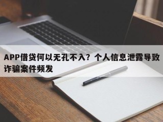 APP借贷何以无孔不入？个人信息泄露导致诈骗案件频发